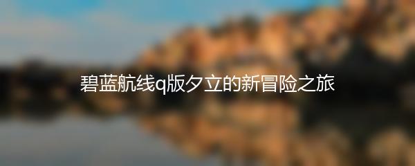 碧蓝航线q版夕立的新冒险之旅