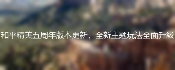 和平精英五周年版本更新，全新主题玩法全面升级