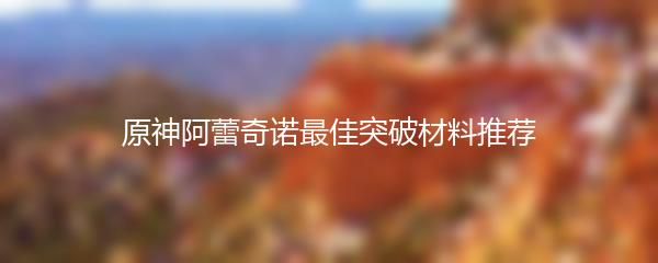 原神阿蕾奇诺最佳突破材料推荐