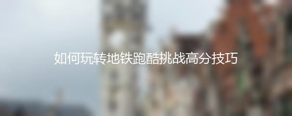 如何玩转地铁跑酷挑战高分技巧