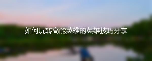 如何玩转高能英雄的英雄技巧分享