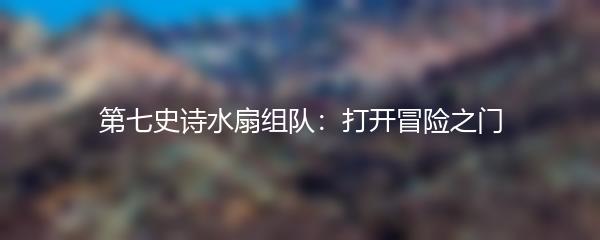 第七史诗水扇组队：打开冒险之门