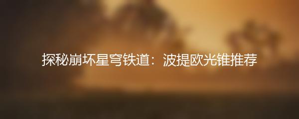 探秘崩坏星穹铁道：波提欧光锥推荐