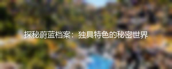 探秘蔚蓝档案：独具特色的秘密世界