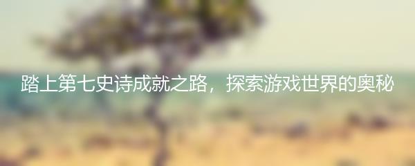 踏上第七史诗成就之路，探索游戏世界的奥秘
