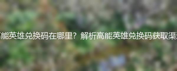 高能英雄兑换码在哪里？解析高能英雄兑换码获取渠道