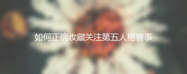 如何正确收藏关注第五人格赛事