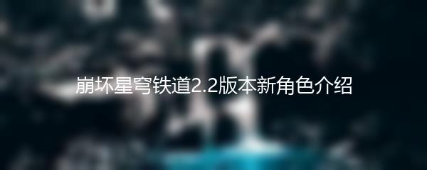 崩坏星穹铁道2.2版本新角色介绍