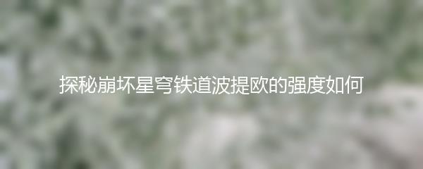 探秘崩坏星穹铁道波提欧的强度如何