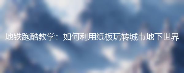 地铁跑酷教学：如何利用纸板玩转城市地下世界