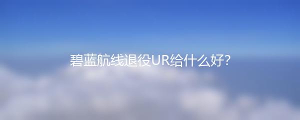 碧蓝航线退役UR给什么好？