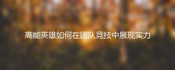高能英雄如何在团队竞技中展现实力