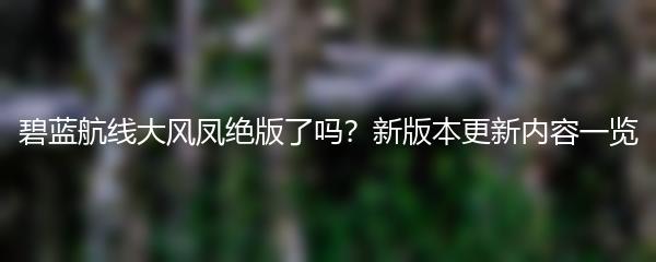 碧蓝航线大风凤绝版了吗？新版本更新内容一览