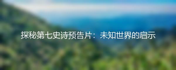 探秘第七史诗预告片：未知世界的启示