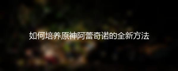 如何培养原神阿蕾奇诺的全新方法