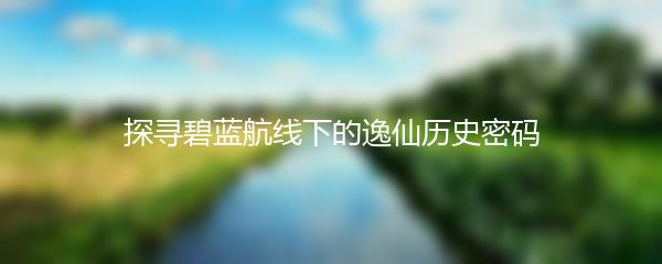 探寻碧蓝航线下的逸仙历史密码