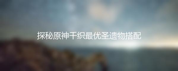 探秘原神千织最优圣遗物搭配