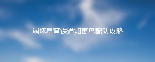 崩坏星穹铁道知更鸟配队攻略