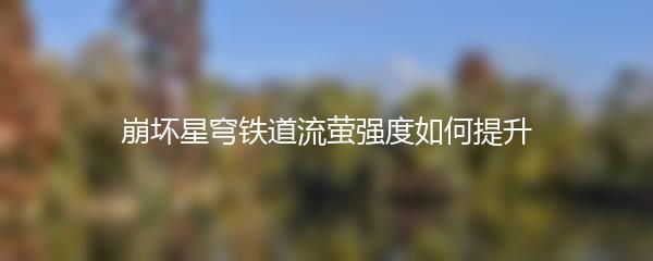 崩坏星穹铁道流萤强度如何提升