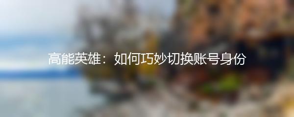 高能英雄：如何巧妙切换账号身份