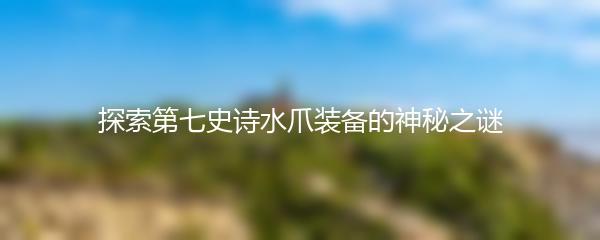 探索第七史诗水爪装备的神秘之谜