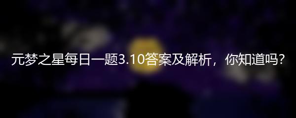 元梦之星每日一题3.10答案及解析，你知道吗？