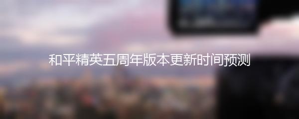 和平精英五周年版本更新时间预测