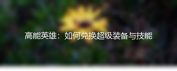 高能英雄：如何兑换超级装备与技能