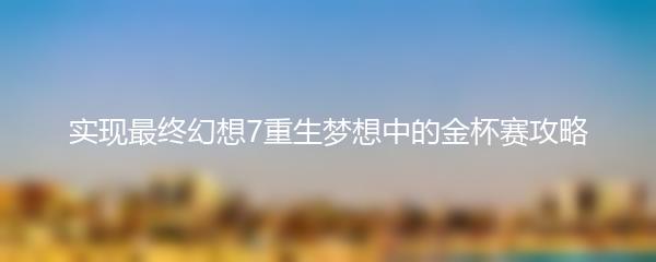 实现最终幻想7重生梦想中的金杯赛攻略