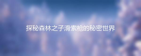 探秘森林之子滑索枪的秘密世界