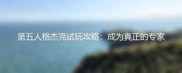 第五人格杰克试玩攻略：成为真正的专家