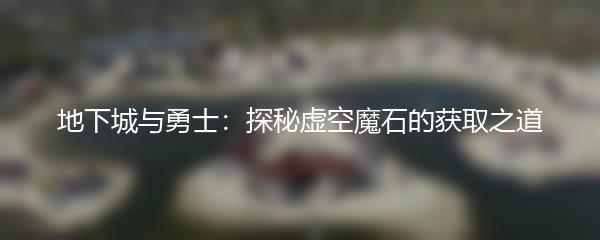 地下城与勇士：探秘虚空魔石的获取之道