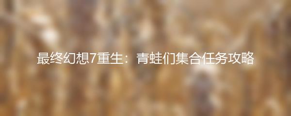 最终幻想7重生：青蛙们集合任务攻略