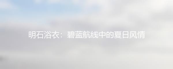 明石浴衣：碧蓝航线中的夏日风情