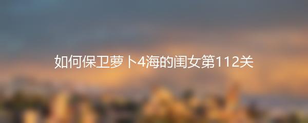 如何保卫萝卜4海的闺女第112关