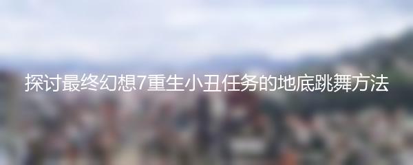 探讨最终幻想7重生小丑任务的地底跳舞方法