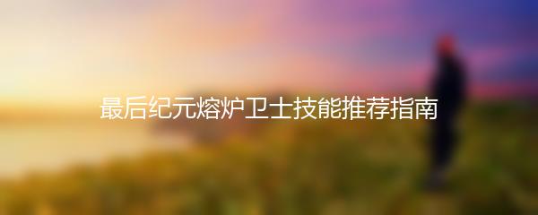 最后纪元熔炉卫士技能推荐指南