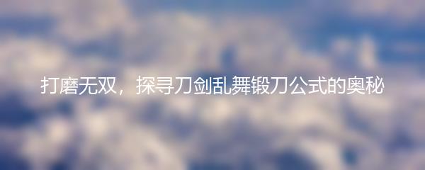 打磨无双，探寻刀剑乱舞锻刀公式的奥秘