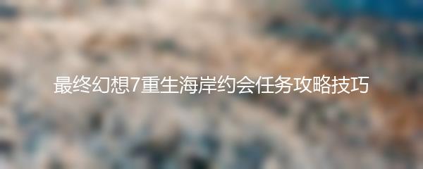 最终幻想7重生海岸约会任务攻略技巧