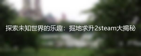 探索未知世界的乐趣：掘地求升2steam大揭秘