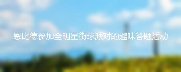 恩比德参加全明星街球派对的趣味答题活动