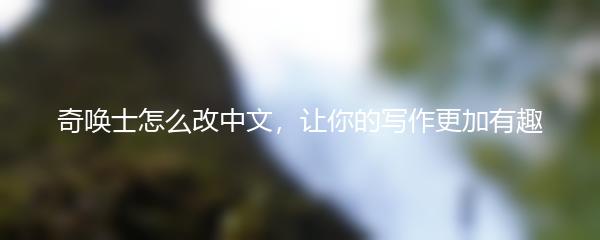 奇唤士怎么改中文，让你的写作更加有趣