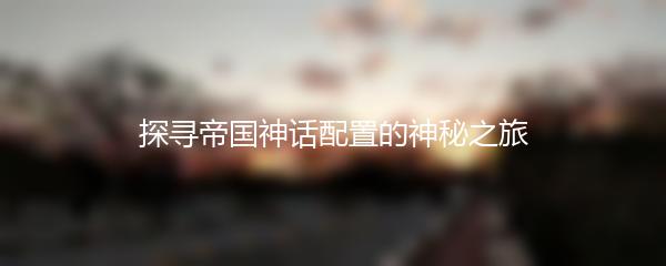 探寻帝国神话配置的神秘之旅