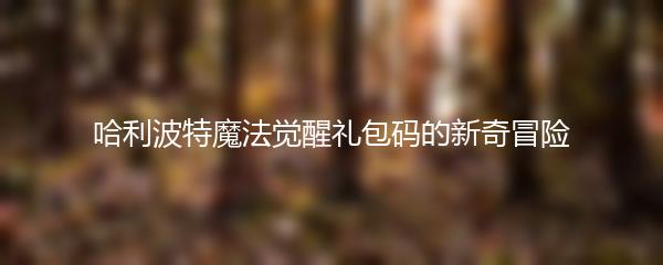 哈利波特魔法觉醒礼包码的新奇冒险