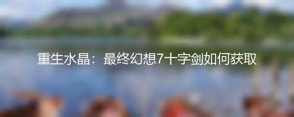 重生水晶：最终幻想7十字剑如何获取