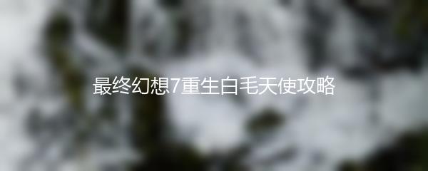 最终幻想7重生白毛天使攻略