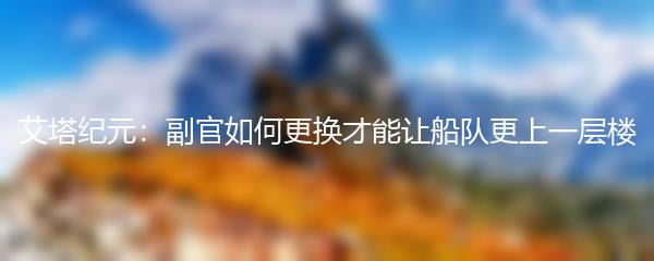 艾塔纪元：副官如何更换才能让船队更上一层楼