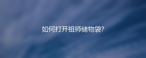 如何打开祖师储物袋？