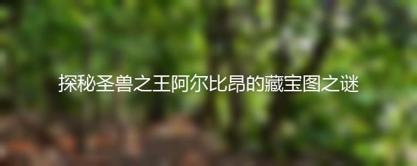 探秘圣兽之王阿尔比昂的藏宝图之谜