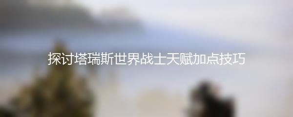 探讨塔瑞斯世界战士天赋加点技巧